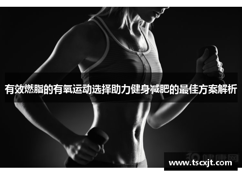 有效燃脂的有氧运动选择助力健身减肥的最佳方案解析